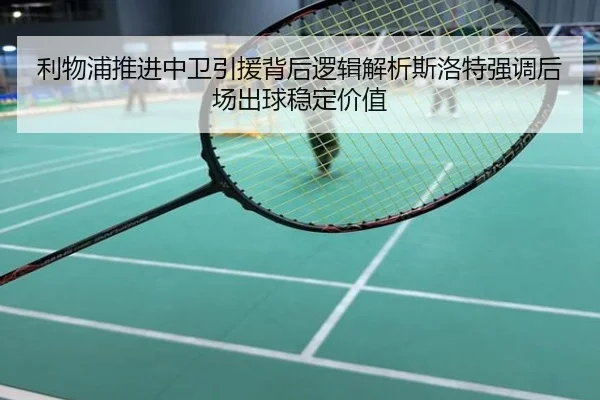 利物浦推进中卫引援背后逻辑解析斯洛特强调后场出球稳定价值