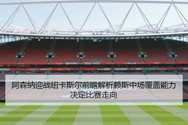 阿森纳迎战纽卡斯尔前瞻解析赖斯中场覆盖能力决定比赛走向