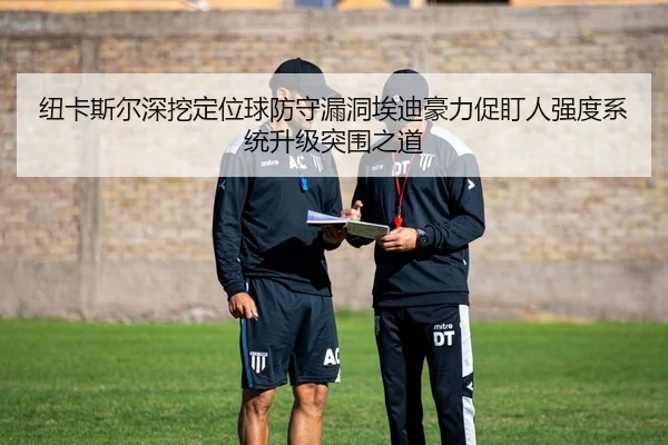 纽卡斯尔深挖定位球防守漏洞埃迪豪力促盯人强度系统升级突围之道
