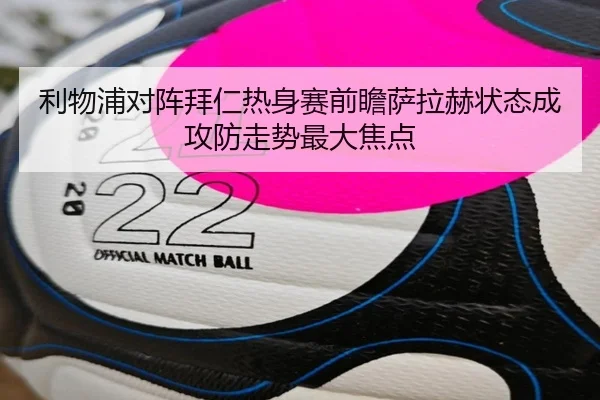 利物浦对阵拜仁热身赛前瞻萨拉赫状态成攻防走势最大焦点